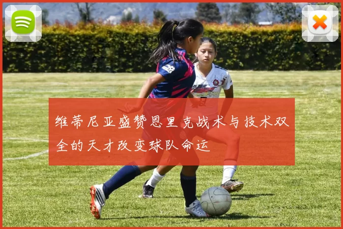 维蒂尼亚盛赞恩里克战术与技术双全的天才改变球队命运