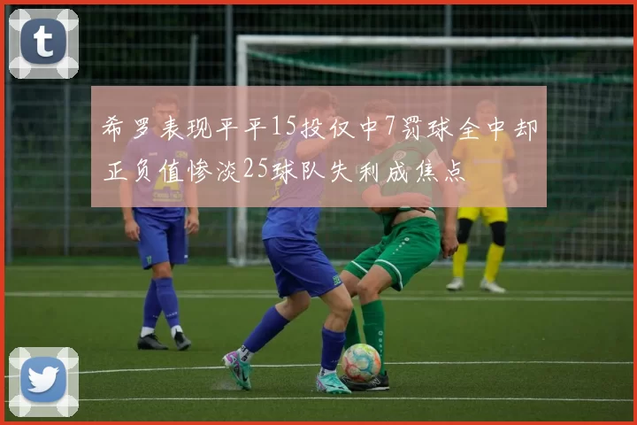 希罗表现平平15投仅中7罚球全中却正负值惨淡25球队失利成焦点