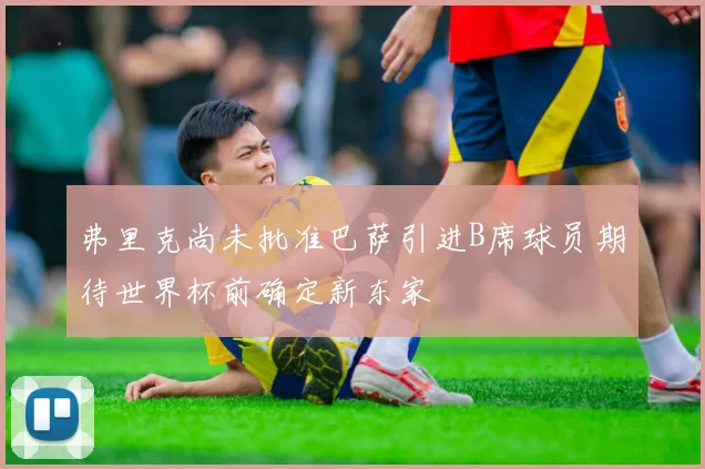 弗里克尚未批准巴萨引进B席球员期待世界杯前确定新东家