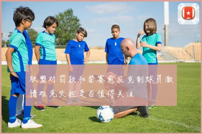 联盟对罚款和禁赛愈发克制球员激情难免失控是否值得关注