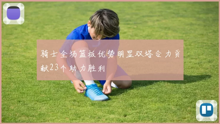 骑士全场篮板优势明显双塔合力贡献23个助力胜利