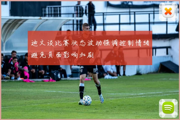 迪文谈比赛状态波动强调控制情绪避免负面影响加剧