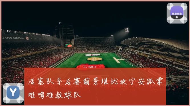 活塞队季后赛前景堪忧坎宁安孤掌难鸣难救球队