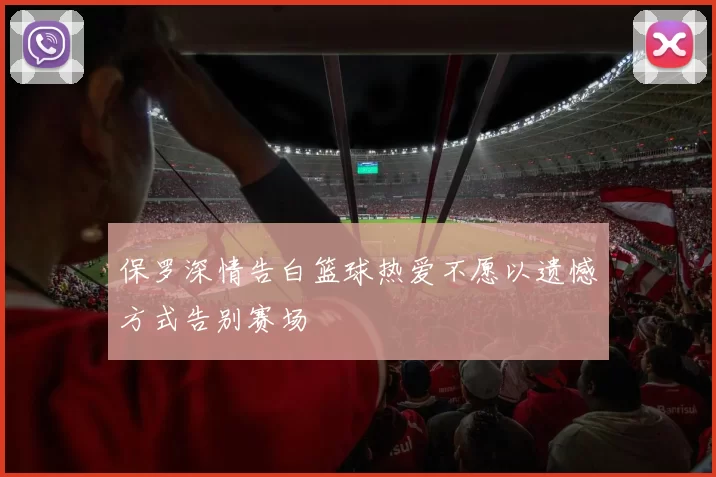 保罗深情告白篮球热爱不愿以遗憾方式告别赛场