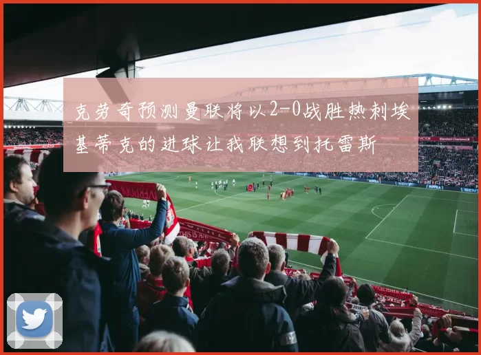 克劳奇预测曼联将以2-0战胜热刺埃基蒂克的进球让我联想到托雷斯