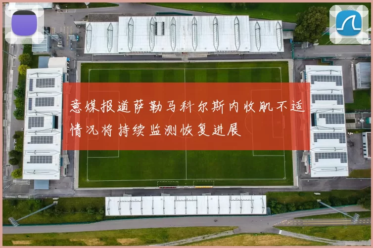 意媒报道萨勒马科尔斯内收肌不适情况将持续监测恢复进展