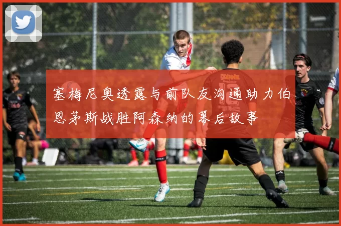 塞梅尼奥透露与前队友沟通助力伯恩茅斯战胜阿森纳的幕后故事