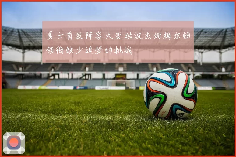 勇士首发阵容大变动波杰姆梅尔顿领衔缺少追梦的挑战