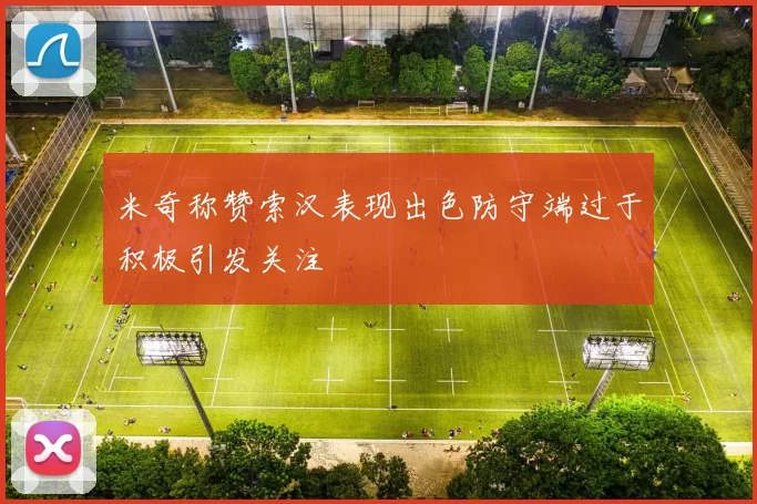 米奇称赞索汉表现出色防守端过于积极引发关注