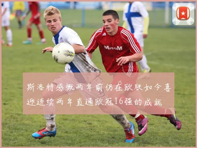 斯洛特感慨两年前仍在欧联如今喜迎连续两年直通欧冠16强的成就