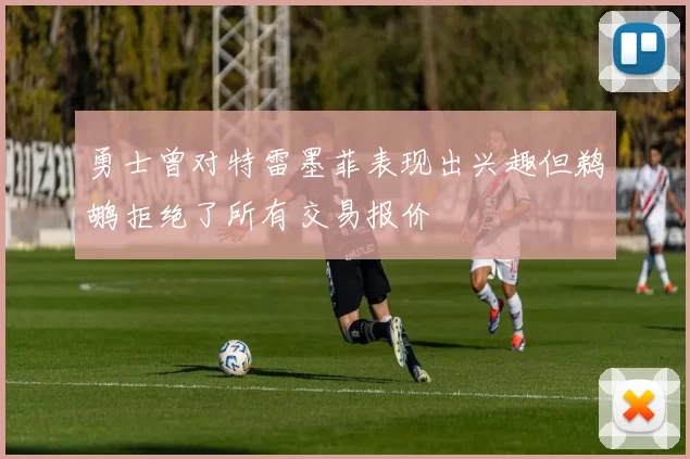 勇士曾对特雷墨菲表现出兴趣但鹈鹕拒绝了所有交易报价