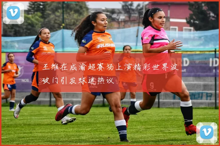 王维在成渝超赛场上演精彩世界波破门引发球迷热议