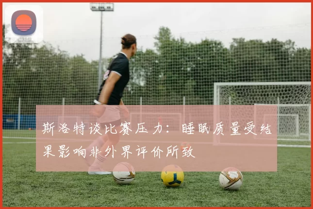 斯洛特谈比赛压力：睡眠质量受结果影响非外界评价所致