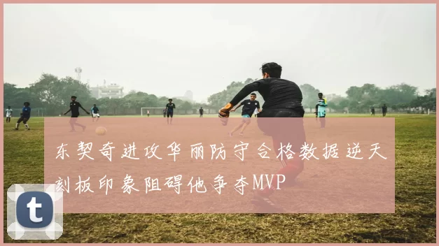 东契奇进攻华丽防守合格数据逆天刻板印象阻碍他争夺MVP