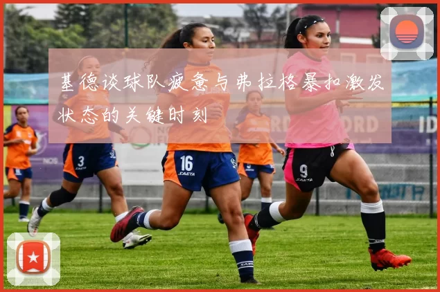 基德谈球队疲惫与弗拉格暴扣激发状态的关键时刻