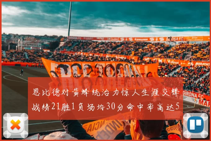 恩比德对黄蜂统治力惊人生涯交锋战绩21胜1负场均30分命中率高达57