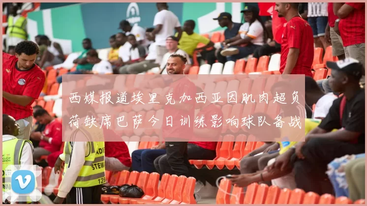 西媒报道埃里克加西亚因肌肉超负荷缺席巴萨今日训练影响球队备战